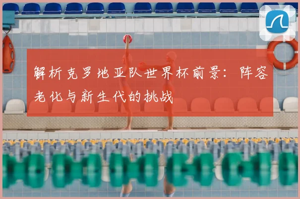 解析克罗地亚队世界杯前景：阵容老化与新生代的挑战