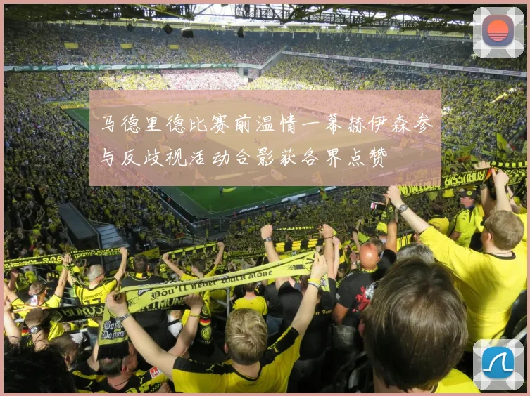 马德里德比赛前温情一幕赫伊森参与反歧视活动合影获各界点赞
