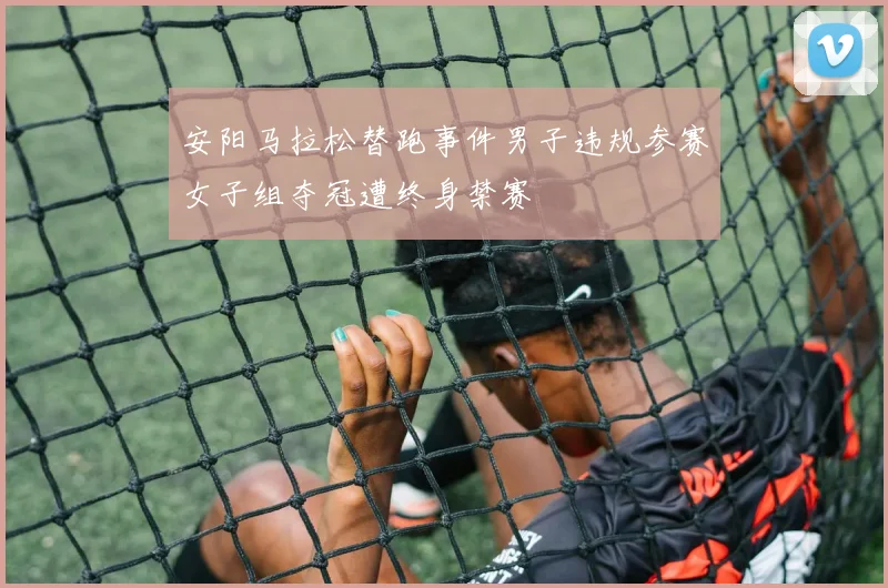 安阳马拉松替跑事件男子违规参赛女子组夺冠遭终身禁赛
