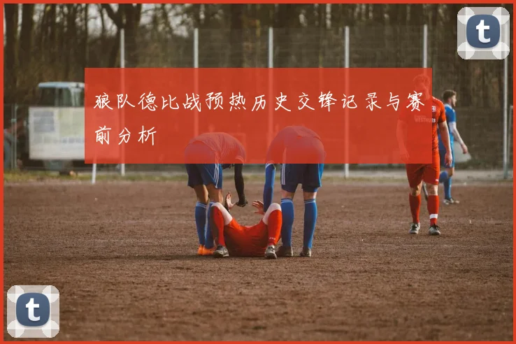 狼队德比战预热历史交锋记录与赛前分析
