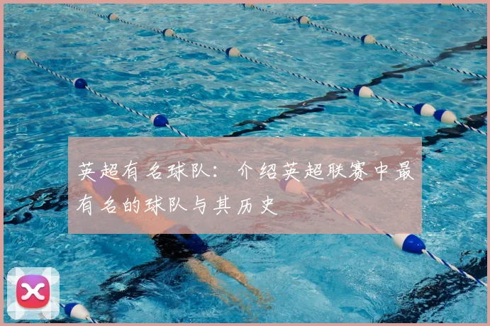 英超有名球队:介绍英超联赛中最有名的球队与其历史