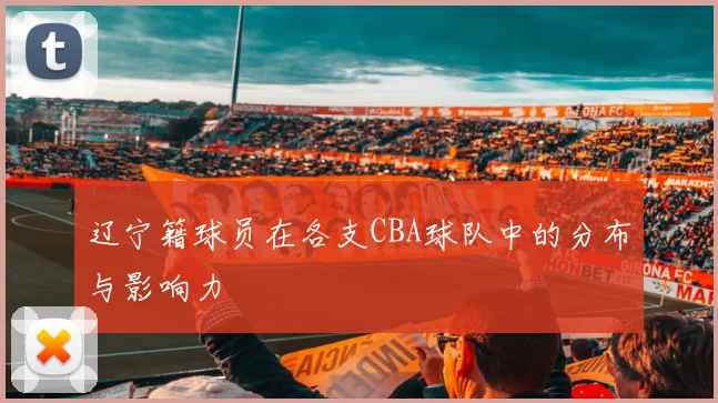 辽宁籍球员在各支CBA球队中的分布与影响力