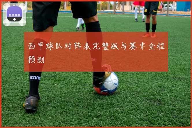 西甲球队对阵表完整版与赛季全程预测