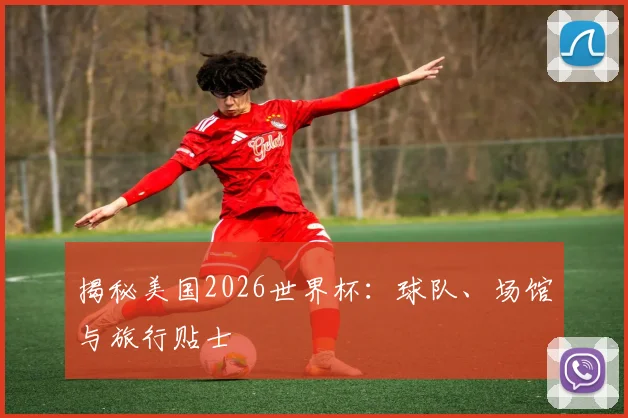揭秘美国2026世界杯：球队、场馆与旅行贴士